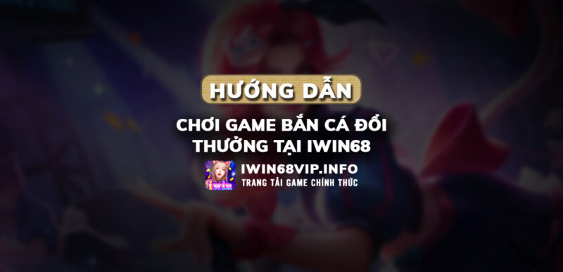 bán cá đổi thưởng iwin68, hướng dẫn game bắn cá iwin