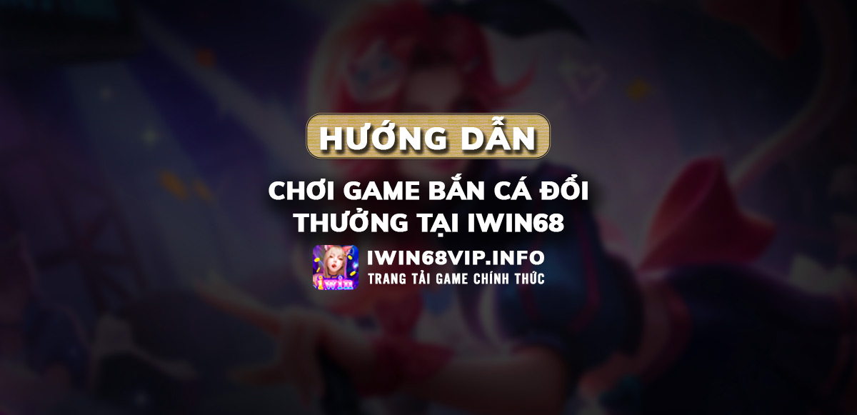 bán cá đổi thưởng iwin68, hướng dẫn game bắn cá iwin