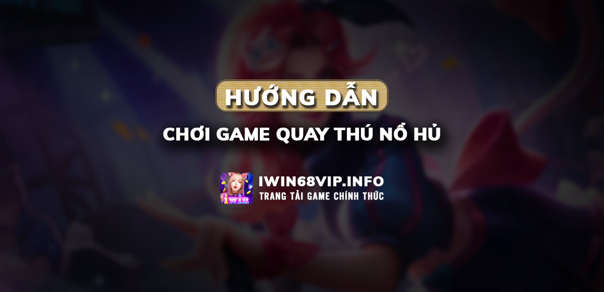 game nổ hủ tại iwin68, quay thú nổ hủ, game iwin68