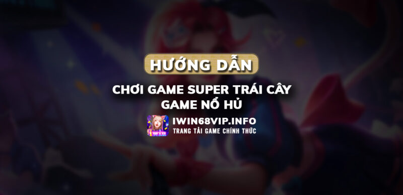 game super trái cây, game iwin68, nổ hủ tại iwin68